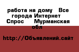 работа на дому - Все города Интернет » Спрос   . Мурманская обл.